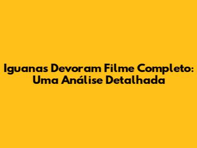 Iguanas Devoram Filme Completo: Uma Análise Detalhada