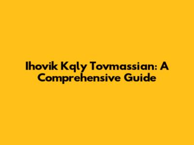 Ihovik Kqly Tovmassian: A Comprehensive Guide