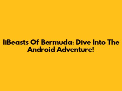IiBeasts Of Bermuda: Dive Into The Android Adventure!