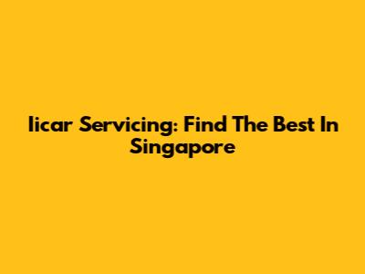 Iicar Servicing: Find The Best In Singapore