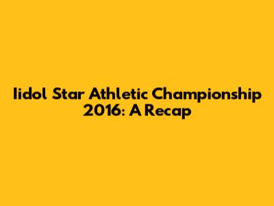 Iidol Star Athletic Championship 2016: A Recap