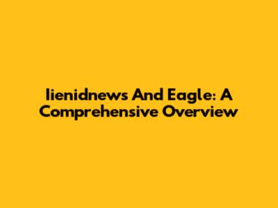 Iienidnews And Eagle: A Comprehensive Overview