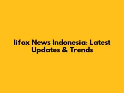 Iifox News Indonesia: Latest Updates & Trends