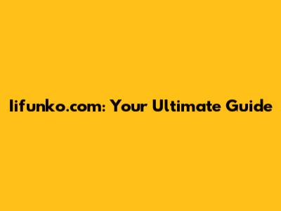 Iifunko.com: Your Ultimate Guide