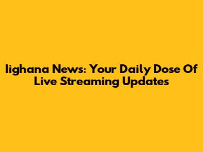 Iighana News: Your Daily Dose Of Live Streaming Updates