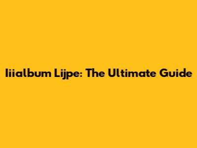 Iiialbum Lijpe: The Ultimate Guide