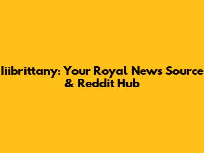 Iiibrittany: Your Royal News Source & Reddit Hub