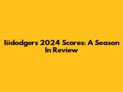 Iiidodger's 2024 Scores: A Season In Review