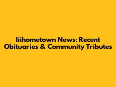 Iiihometown News: Recent Obituaries & Community Tributes