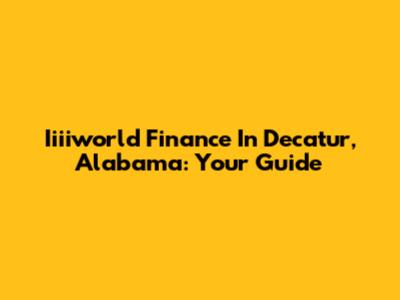 Iiiiworld Finance In Decatur, Alabama: Your Guide