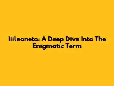 Iiileoneto: A Deep Dive Into The Enigmatic Term