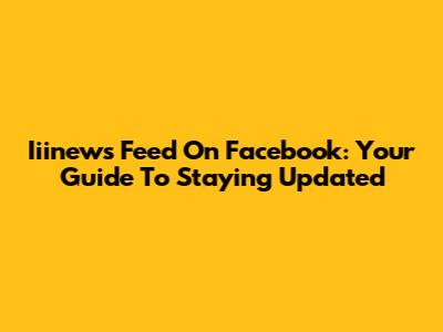 Iiinews Feed On Facebook: Your Guide To Staying Updated