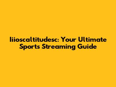 Iiioscaltitudesc: Your Ultimate Sports Streaming Guide