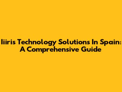Iiiris Technology Solutions In Spain: A Comprehensive Guide