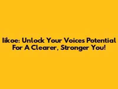 Iikoe: Unlock Your Voice's Potential For A Clearer, Stronger You!
