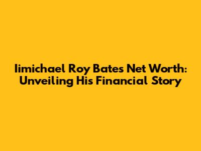 Iimichael Roy Bates Net Worth: Unveiling His Financial Story