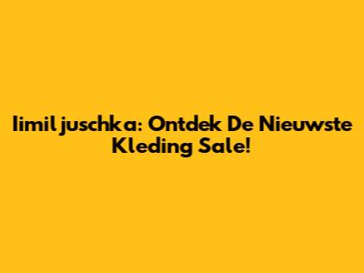 Iimiljuschka: Ontdek De Nieuwste Kleding Sale!