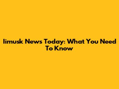 Iimusk News Today: What You Need To Know