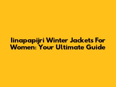 Iinapapijri Winter Jackets For Women: Your Ultimate Guide