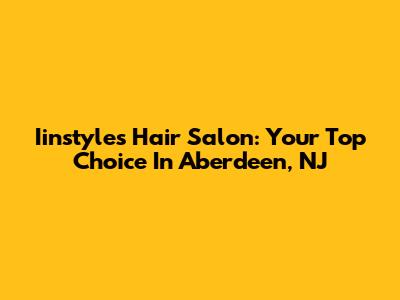 Iinstyles Hair Salon: Your Top Choice In Aberdeen, NJ