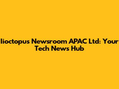 Iioctopus Newsroom APAC Ltd: Your Tech News Hub