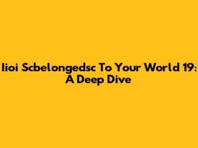 Iioi Scbelongedsc To Your World 19: A Deep Dive