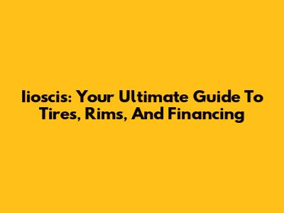 Iioscis: Your Ultimate Guide To Tires, Rims, And Financing