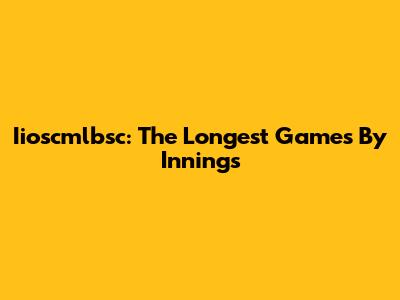 Iioscmlbsc: The Longest Games By Innings