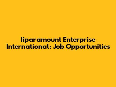 Iiparamount Enterprise International: Job Opportunities