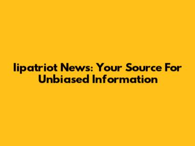 Iipatriot News: Your Source For Unbiased Information