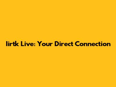 Iirtk Live: Your Direct Connection