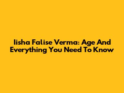Iisha Falise Verma: Age And Everything You Need To Know