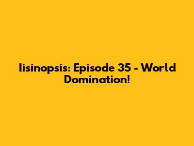 Iisinopsis: Episode 35 - World Domination!