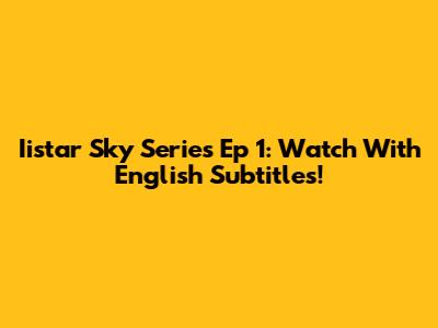 Iistar Sky Series Ep 1: Watch With English Subtitles!