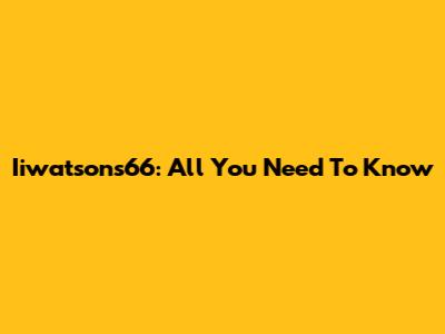 Iiwatsons66: All You Need To Know