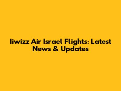Iiwizz Air Israel Flights: Latest News & Updates