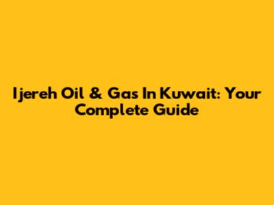 Ijereh Oil & Gas In Kuwait: Your Complete Guide