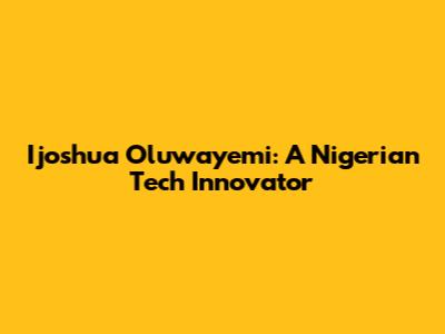 Ijoshua Oluwayemi: A Nigerian Tech Innovator
