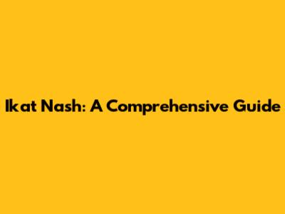 Ikat Nash: A Comprehensive Guide