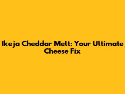 Ikeja Cheddar Melt: Your Ultimate Cheese Fix