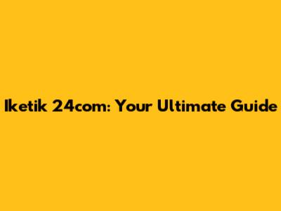Iketik 24com: Your Ultimate Guide