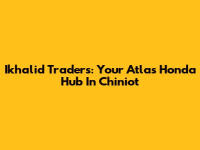 Ikhalid Traders: Your Atlas Honda Hub In Chiniot