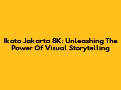 Ikota Jakarta 8K: Unleashing The Power Of Visual Storytelling
