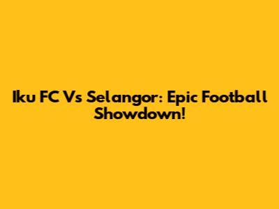 Iku FC Vs Selangor: Epic Football Showdown!