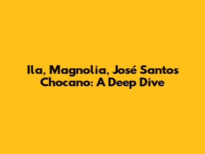 Ila, Magnolia, José Santos Chocano: A Deep Dive