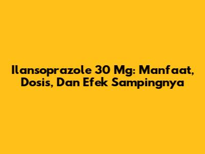 Ilansoprazole 30 Mg: Manfaat, Dosis, Dan Efek Sampingnya