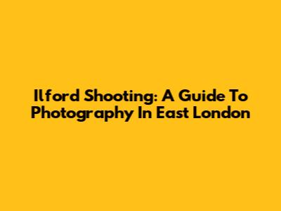 Ilford Shooting: A Guide To Photography In East London