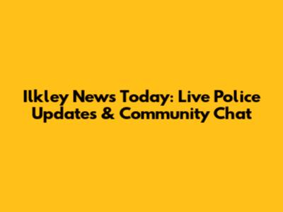 Ilkley News Today: Live Police Updates & Community Chat