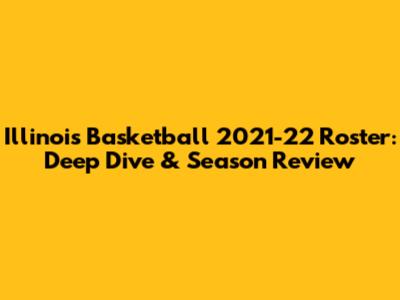 Illinois Basketball 2021-22 Roster: Deep Dive & Season Review