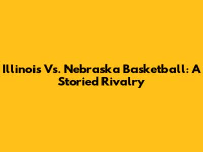 Illinois Vs. Nebraska Basketball: A Storied Rivalry